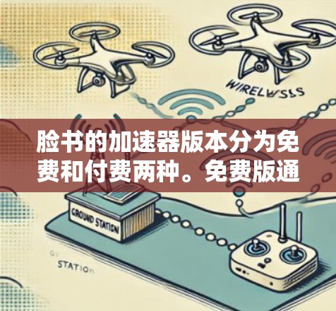 脸书的加速器版本分为免费和付费两种。免费版通常只能处理一些基本功能,如搜索、下载、文件上传等,但无法直接加速视频、直播或其他高级任务