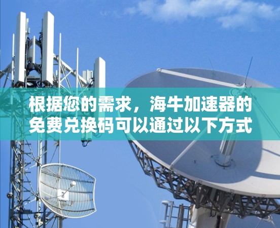 根据您的需求,海牛加速器的免费兑换码可以通过以下方式获取