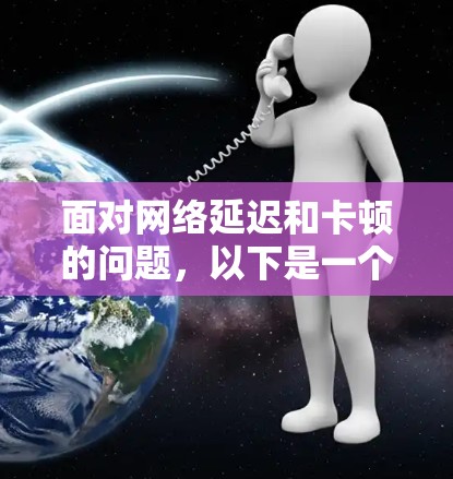 面对网络延迟和卡顿的问题,以下是一个有条理的解决方案步骤