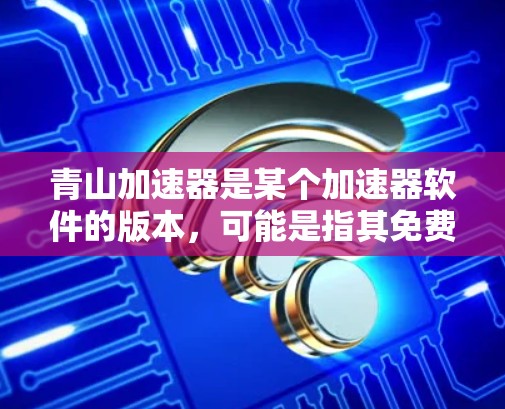 青山加速器是某个加速器软件的版本，可能是指其免费版功能。以下是关于青山加速器的详细介绍