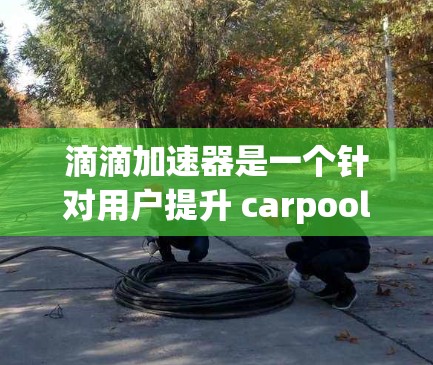 滴滴加速器是一个针对用户提升 carpool（共享汽车）效率的工具。如果你对滴滴加速器感兴趣，以下是关于滴滴加速器的基本信息