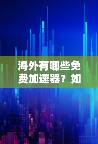 海外有哪些免费加速器?如何选择最可靠的