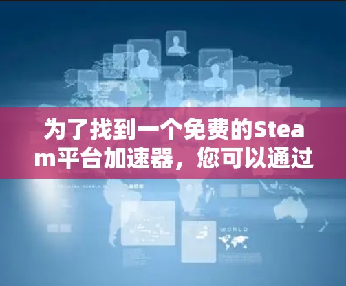 为了找到一个免费的Steam平台加速器,您可以通过以下步骤进行选择和使用 为了找到一个免费的Steam平台加速器,您可以通过以下步骤进行选择和使用