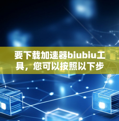 要下载加速器biubiu工具,您可以按照以下步骤进行 要下载加速器biubiu工具,您可以按照以下步骤进行