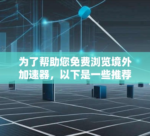 为了帮助您免费浏览境外加速器，以下是一些推荐的工具和方法，涵盖了多种选择，包括免费的扩展包和网站链接工具