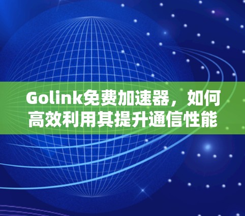 Golink免费加速器，如何高效利用其提升通信性能