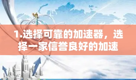 1.选择可靠的加速器,选择一家信誉良好的加速器,通常会有详细的评价和下载说明 1.选择可靠的加速器,选择一家信誉良好的加速器,通常会有详细的评价和下载说明