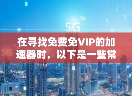 在寻找免费免VIP的加速器时,以下是一些常见的工具和推荐,虽然有些工具可能没有VIP权限,但通常提供免费版或功能与VIP版相似 在寻找免费免VIP的加速器时,以下是一些常见的工具和推荐,虽然有些工具可能没有VIP权限,但通常提供免费版或功能与VIP版相似