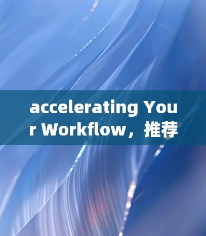 accelerating Your Workflow，推荐免费无会员的高效加速工具