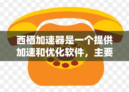 西栖加速器是一个提供加速和优化软件，主要用于提升网页加载速度和网络性能。如果你指的是西栖加速器的免费版本，以下是关于如何下载并使用它的信息