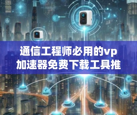 通信工程师必用的vp加速器免费下载工具推荐 通信工程师必用的vp加速器免费下载工具推荐