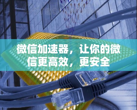 微信加速器,让你的微信更高效,更安全