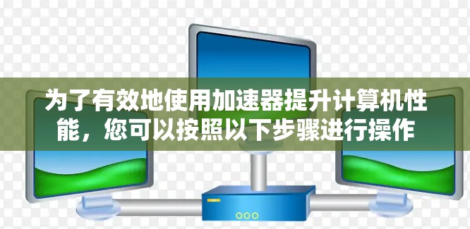 为了有效地使用加速器提升计算机性能，您可以按照以下步骤进行操作