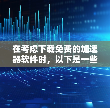 在考虑下载免费的加速器软件时,以下是一些关键点和建议
