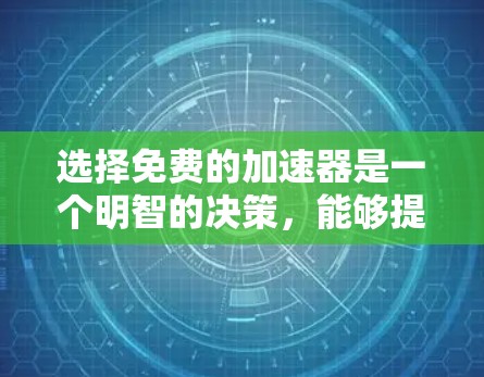 选择免费的加速器是一个明智的决策，能够提升手机的运行体验。以下是一些具体建议和步骤，帮助你选择一个合适的加速器