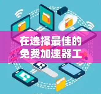 在选择最佳的免费加速器工具时,以下是一些综合考虑的因素和建议