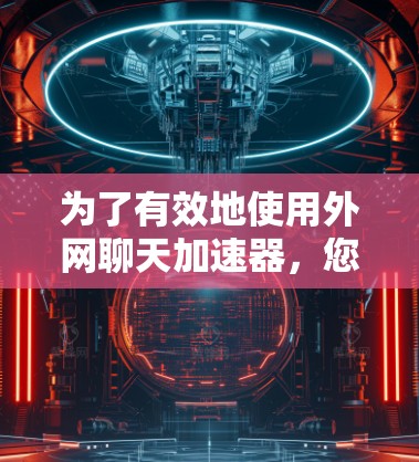 为了有效地使用外网聊天加速器，您可以按照以下步骤进行