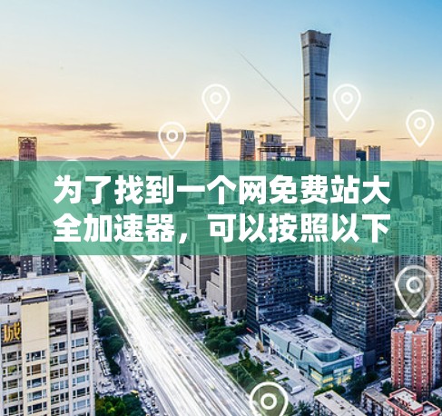 为了找到一个网免费站大全加速器，可以按照以下步骤进行