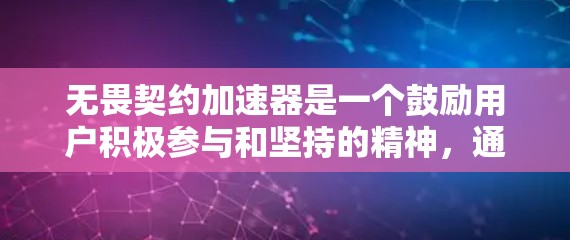无畏契约加速器是一个鼓励用户积极参与和坚持的精神,通常用于推广某种活动、项目或服务。如果您指的是某种免费资源或服务,以下是一些可能的免费内容或应用
