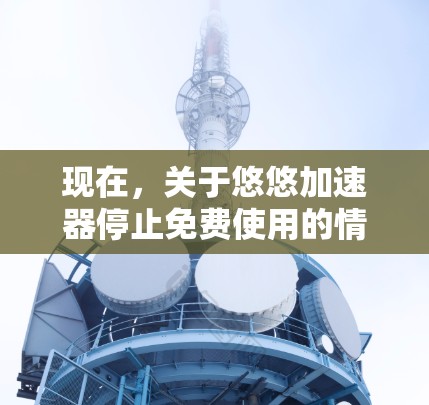 现在，关于悠悠加速器停止免费使用的情况，以下是详细的分析和建议