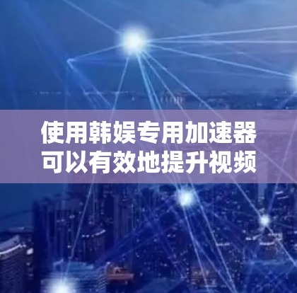 使用韩娱专用加速器可以有效地提升视频观看体验，以下是详细的使用指南