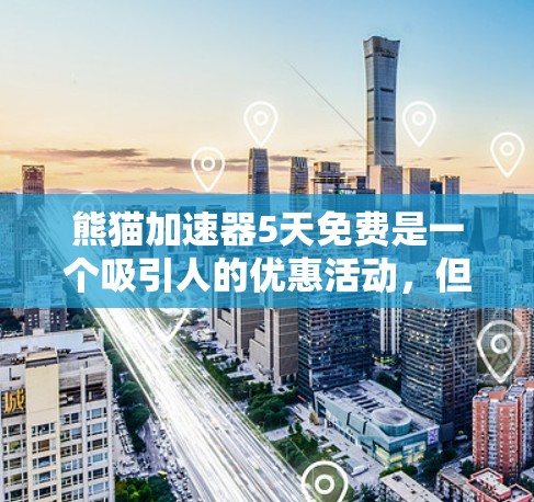 熊猫加速器5天免费是一个吸引人的优惠活动，但需要谨慎使用。以下是一些关键点和建议