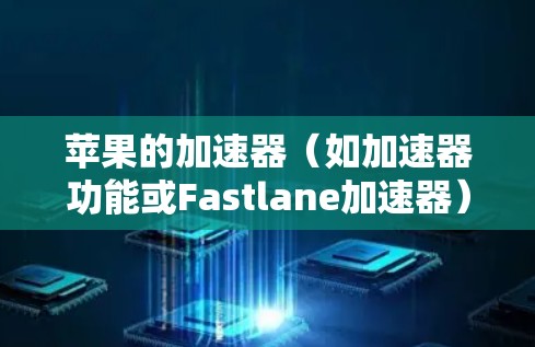 苹果的加速器（如加速器功能或Fastlane加速器）有两种版本，免费版和付费版。以下是关于它们的详细介绍