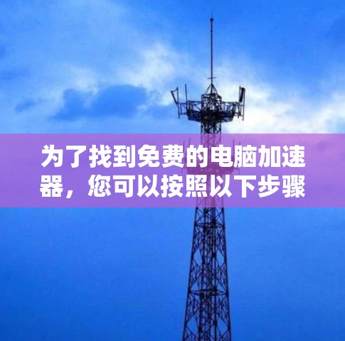 为了找到免费的电脑加速器，您可以按照以下步骤进行