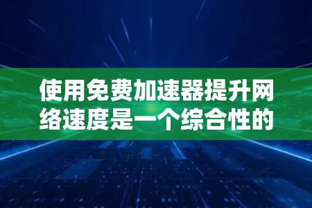 使用免费加速器提升网络速度是一个综合性的选择，涉及多个因素。以下是详细的建议