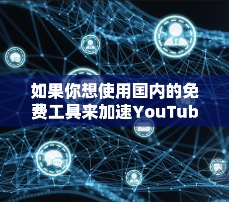 如果你想使用国内的免费工具来加速YouTube视频，以下是几个常见的工具推荐，但请注意，国内的YouTube加速工具通常需要付费使用，尤其是针对付费内容的加速需求。以下是一些免费工具的推荐