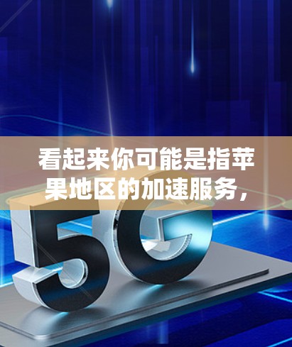 看起来你可能是指苹果地区的加速服务，或者你想了解苹果公司提供的加速工具。苹果公司确实提供一些在苹果地区的加速服务，但通常以加速这个词来吸引用户。以下是一些可能的解释和建议