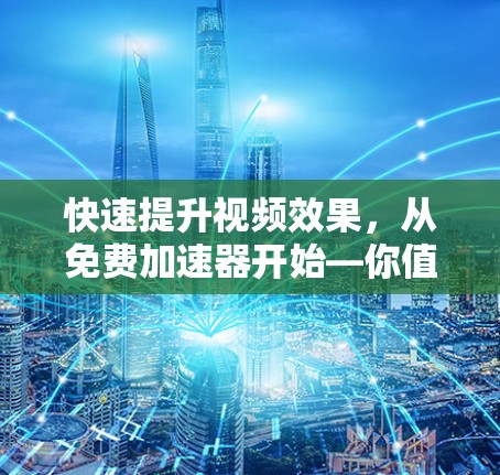 快速提升视频效果，从免费加速器开始—你值得拥有的视频加速工具