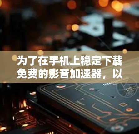 为了在手机上稳定下载免费的影音加速器，以下是一些步骤和建议