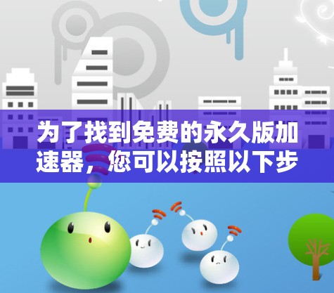 为了找到免费的永久版加速器，您可以按照以下步骤进行