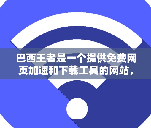巴西王者是一个提供免费网页加速和下载工具的网站，旨在帮助用户提升网页和文件的下载速度。以下是对该加速器的总结和建议