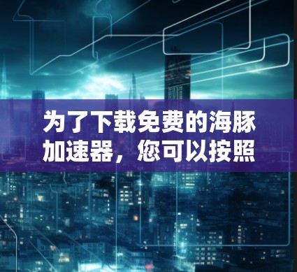为了下载免费的海豚加速器，您可以按照以下步骤进行