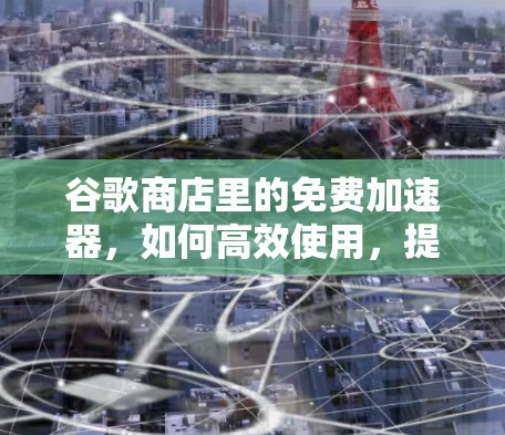 谷歌商店里的免费加速器，如何高效使用，提升你的用户体验