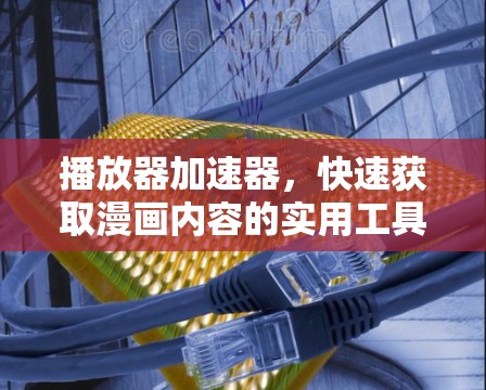 播放器加速器，快速获取漫画内容的实用工具