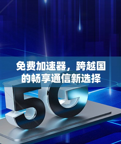 免费加速器，跨越国的畅享通信新选择
