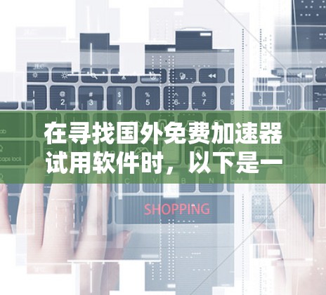 在寻找国外免费加速器试用软件时，以下是一些推荐的选择，每个软件都有其独特的功能和适用场景，帮助你提升技术能力或完成任务