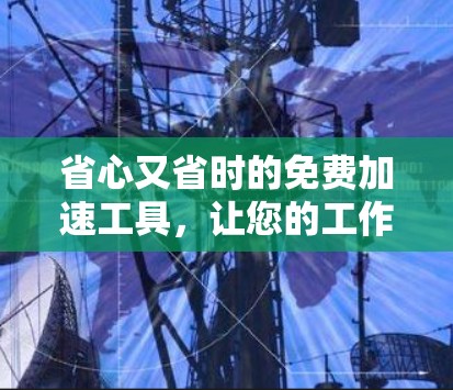 省心又省时的免费加速工具，让您的工作效率更上一层楼