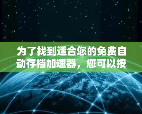 为了找到适合您的免费自动存档加速器，您可以按照以下步骤进行选择和使用