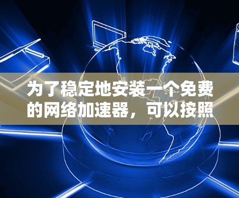 为了稳定地安装一个免费的网络加速器，可以按照以下步骤进行