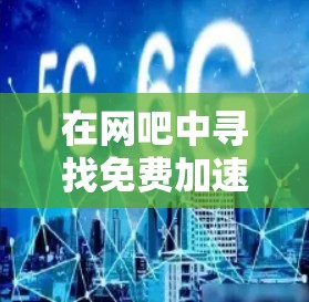 在网吧中寻找免费加速器，可以参考以下步骤和推荐