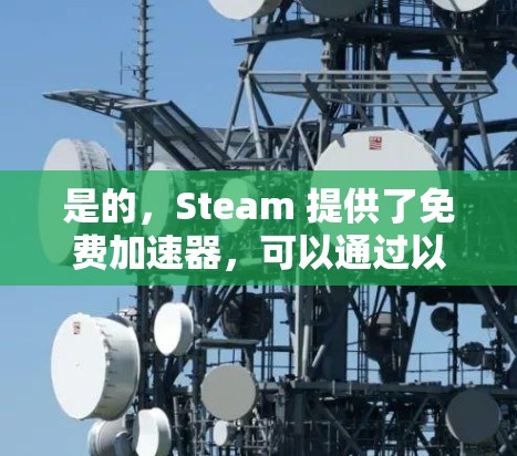 是的，Steam 提供了免费加速器，可以通过以下步骤使用