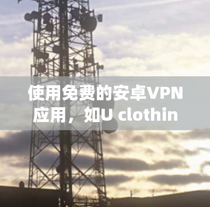 使用免费的安卓VPN应用，如U clothing或NordVPN，可以帮助你访问互联网并保护你的隐私。以下是使用这两个应用的步骤指南