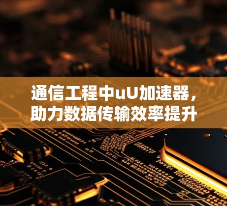 通信工程中uU加速器，助力数据传输效率提升