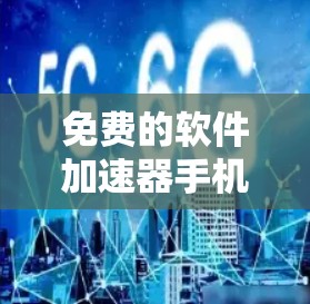 免费的软件加速器手机，提升效率的必备工具