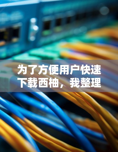 为了方便用户快速下载西柚，我整理了几个可靠的网站推荐