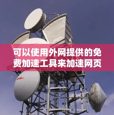 可以使用外网提供的免费加速工具来加速网页，但请注意以下几点